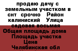  продаю дачу с земельным участком в снт  срочно › Район ­ калиниский › Улица ­ садовая восьмая › Общая площадь дома ­ 20 › Площадь участка ­ 1 000 › Цена ­ 400 000 - Челябинская обл., Челябинск г. Недвижимость » Дома, коттеджи, дачи продажа   